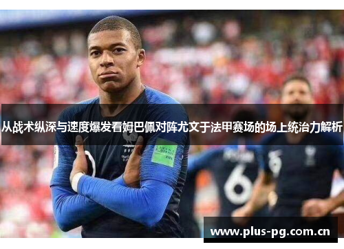 从战术纵深与速度爆发看姆巴佩对阵尤文于法甲赛场的场上统治力解析 从战术纵深与速度爆发看姆巴佩对阵尤文于法甲赛场的场上统治力解析