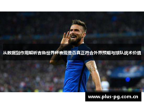 从数据到作用解析吉鲁世界杯表现是否真正符合外界预期与球队战术价值 从数据到作用解析吉鲁世界杯表现是否真正符合外界预期与球队战术价值