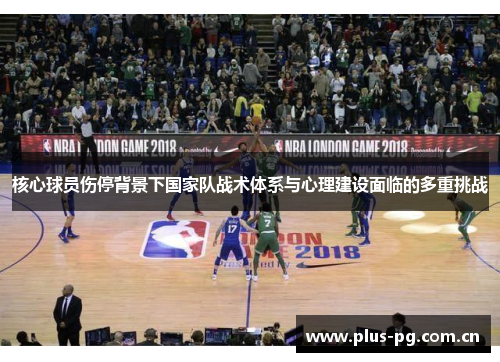核心球员伤停背景下国家队战术体系与心理建设面临的多重挑战 核心球员伤停背景下国家队战术体系与心理建设面临的多重挑战